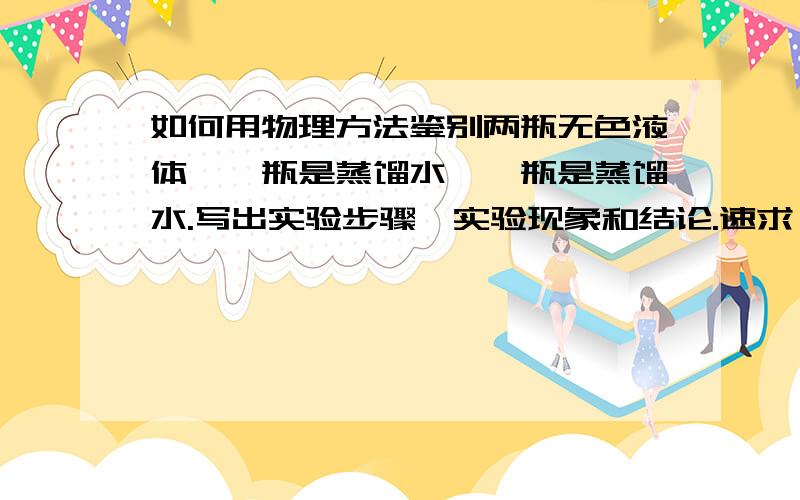 如何用物理方法鉴别两瓶无色液体,一瓶是蒸馏水,一瓶是蒸馏水.写出实验步骤、实验现象和结论.速求一瓶是澄清石灰水 切记是物理方法