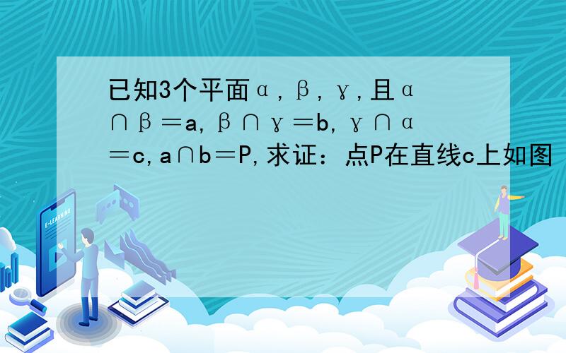 已知3个平面α,β,γ,且α∩β＝a,β∩γ＝b,γ∩α＝c,a∩b＝P,求证：点P在直线c上如图