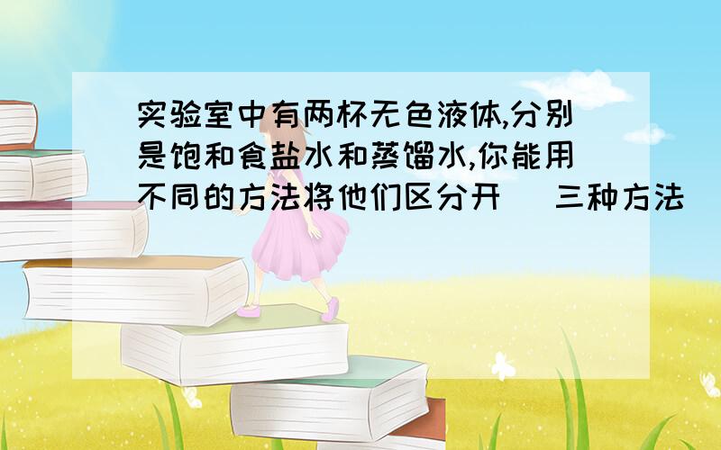 实验室中有两杯无色液体,分别是饱和食盐水和蒸馏水,你能用不同的方法将他们区分开 （三种方法）