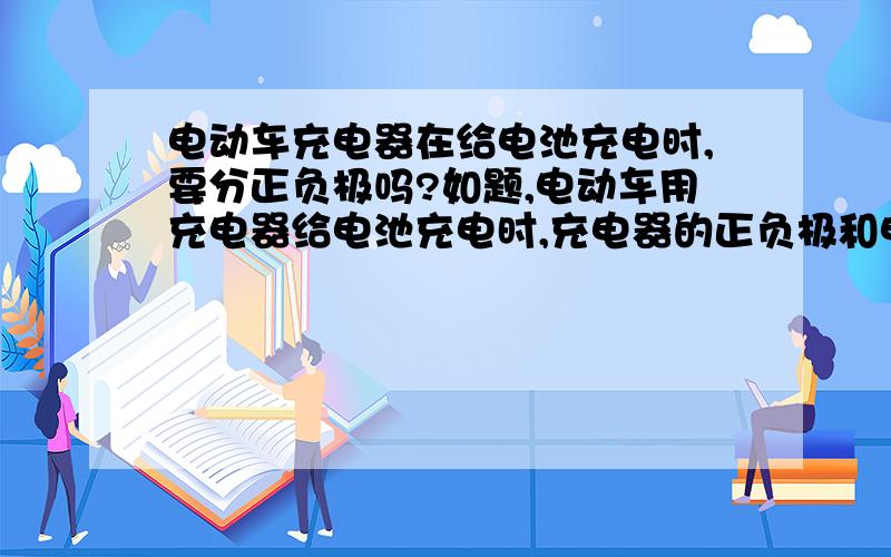 电动车充电器在给电池充电时,要分正负极吗?如题,电动车用充电器给电池充电时,充电器的正负极和电池的正负极必须一致吗?如果不一致会有什么后果?用万能表测出电池接头处的正负极，再