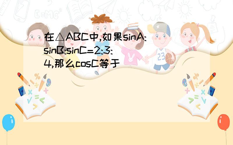 在△ABC中,如果sinA:sinB:sinC=2:3:4,那么cosC等于（）