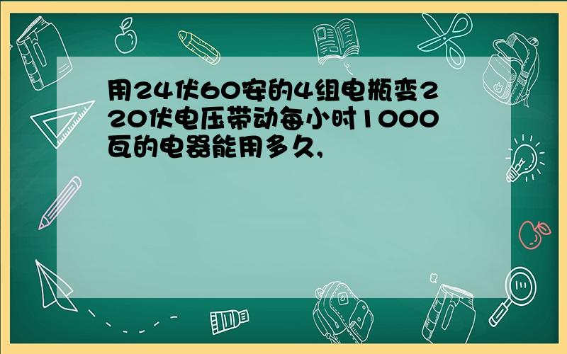 用24伏60安的4组电瓶变220伏电压带动每小时1000瓦的电器能用多久,