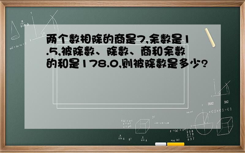 两个数相除的商是7,余数是1.5,被除数、除数、商和余数的和是178.0,则被除数是多少?