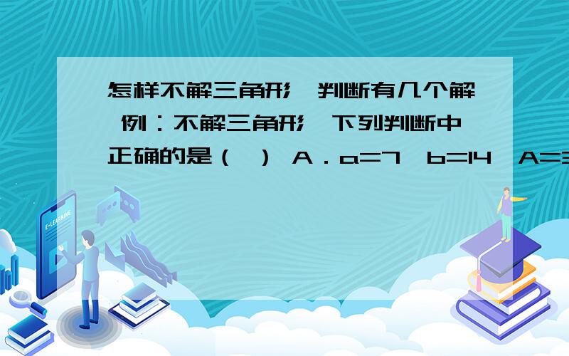 怎样不解三角形,判断有几个解 例：不解三角形,下列判断中正确的是（ ） A．a=7,b=14,A=300有两解 B．