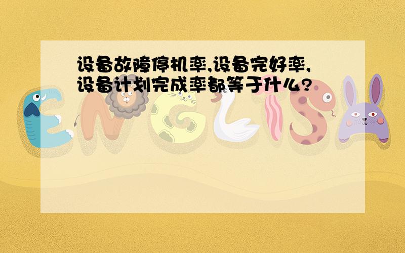 设备故障停机率,设备完好率,设备计划完成率都等于什么?