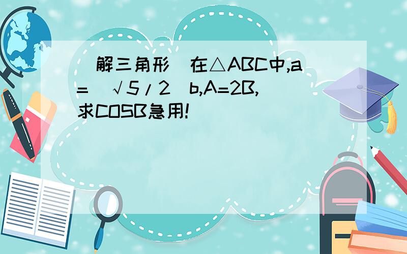 （解三角形）在△ABC中,a=（√5/2）b,A=2B,求COSB急用!