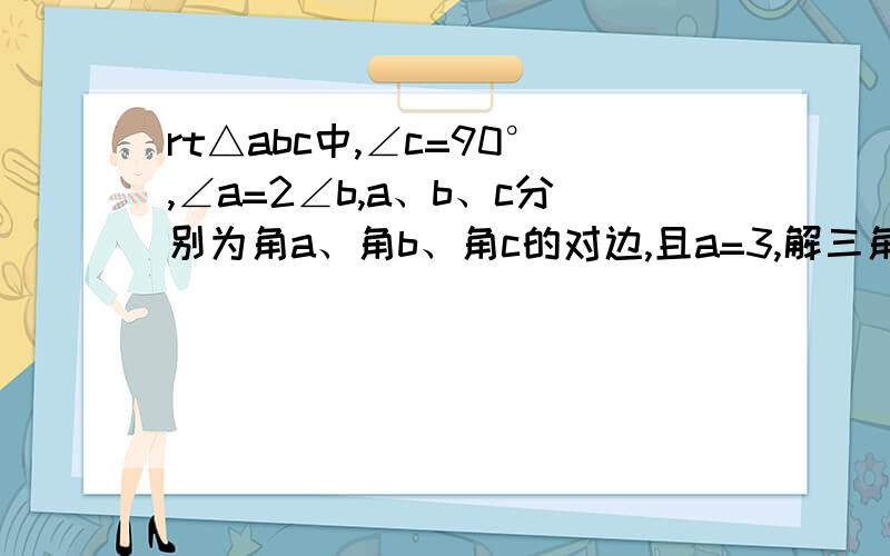 rt△abc中,∠c=90°,∠a=2∠b,a、b、c分别为角a、角b、角c的对边,且a=3,解三角形