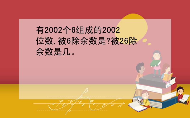 有2002个6组成的2002位数,被6除余数是?被26除余数是几。