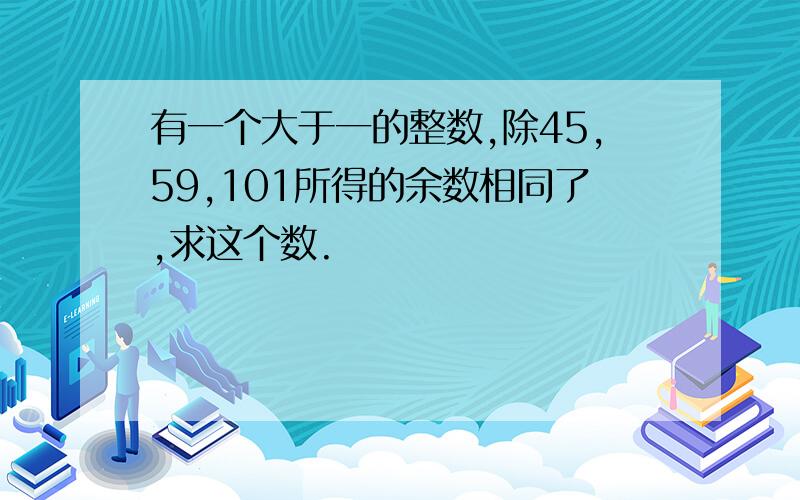 有一个大于一的整数,除45,59,101所得的余数相同了,求这个数.