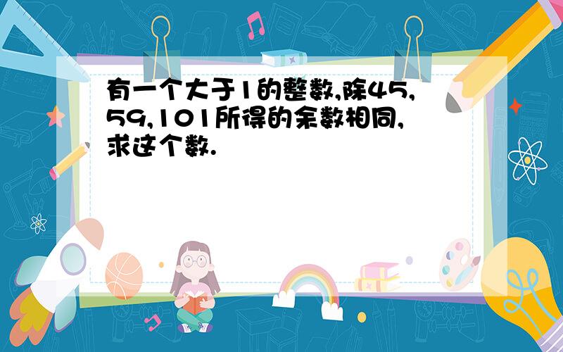 有一个大于1的整数,除45,59,101所得的余数相同,求这个数.