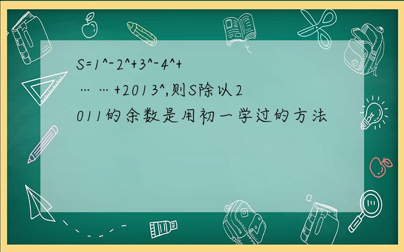 S=1^-2^+3^-4^+……+2013^,则S除以2011的余数是用初一学过的方法