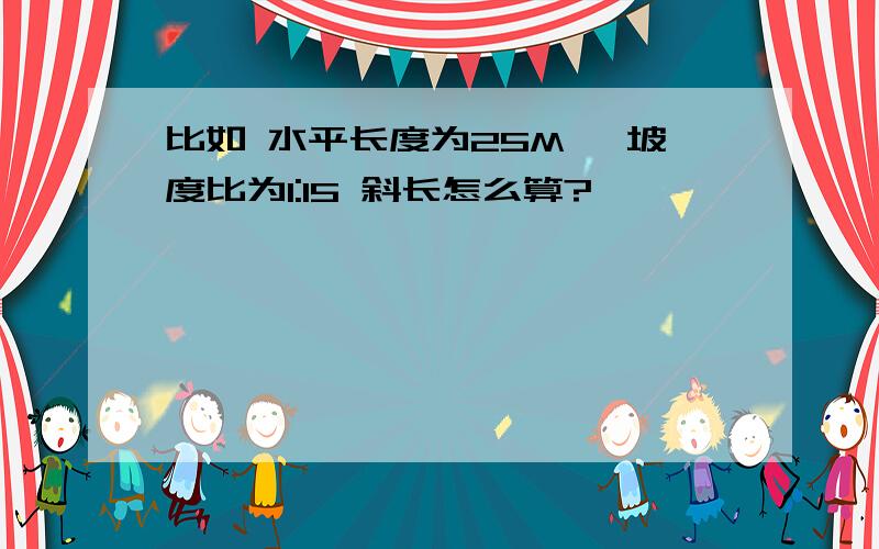 比如 水平长度为25M ,坡度比为1:15 斜长怎么算?