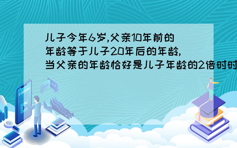 儿子今年6岁,父亲10年前的年龄等于儿子20年后的年龄,当父亲的年龄恰好是儿子年龄的2倍时时公元哪一年?