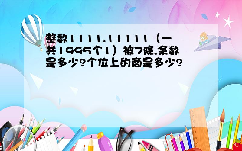 整数1111.11111（一共1995个1）被7除,余数是多少?个位上的商是多少?