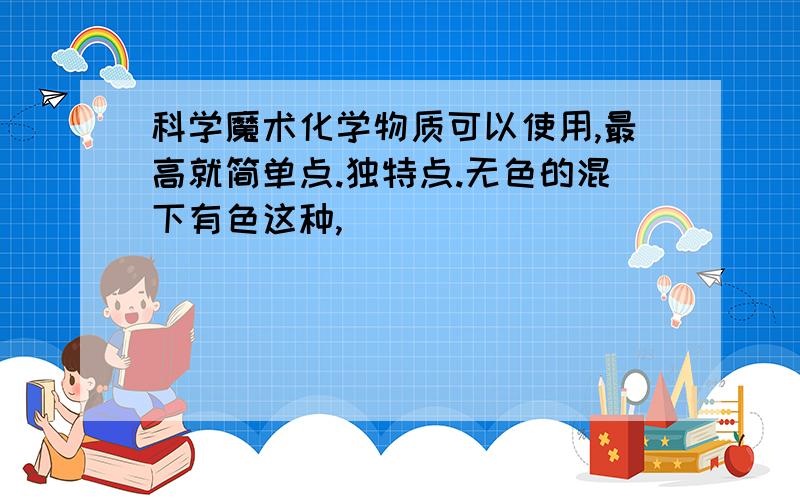 科学魔术化学物质可以使用,最高就简单点.独特点.无色的混下有色这种,