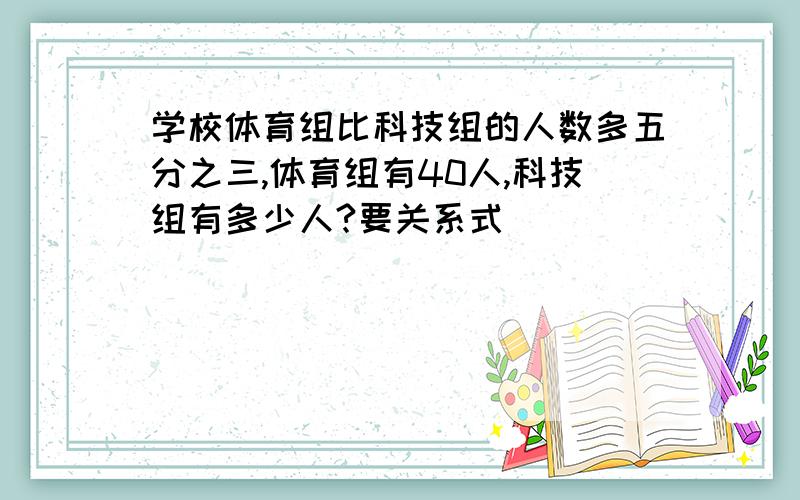 学校体育组比科技组的人数多五分之三,体育组有40人,科技组有多少人?要关系式