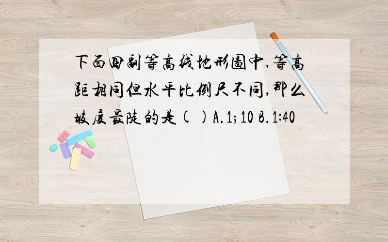 下面四副等高线地形图中,等高距相同但水平比例尺不同,那么坡度最陡的是()A.1;10 B.1:40