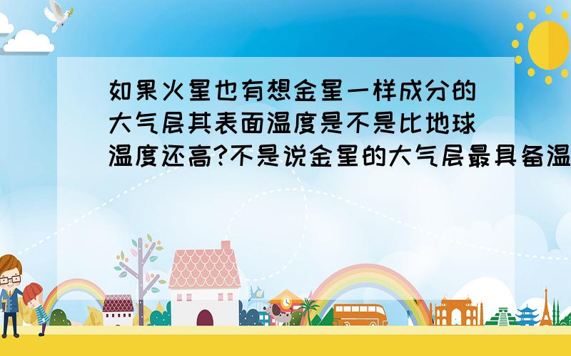 如果火星也有想金星一样成分的大气层其表面温度是不是比地球温度还高?不是说金星的大气层最具备温室效应吗?再讲火星温度是九大行星温度最接近地球的星星.温度比地球低不了多少度.那