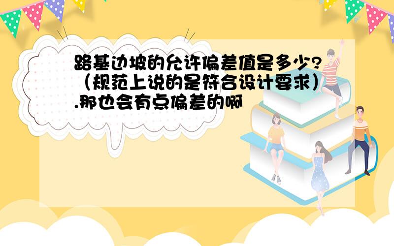 路基边坡的允许偏差值是多少?（规范上说的是符合设计要求）.那也会有点偏差的啊