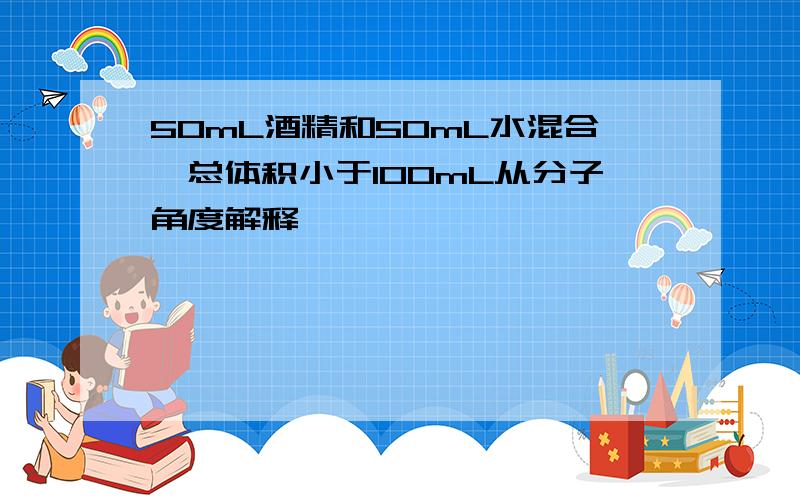 50mL酒精和50mL水混合,总体积小于100mL从分子角度解释