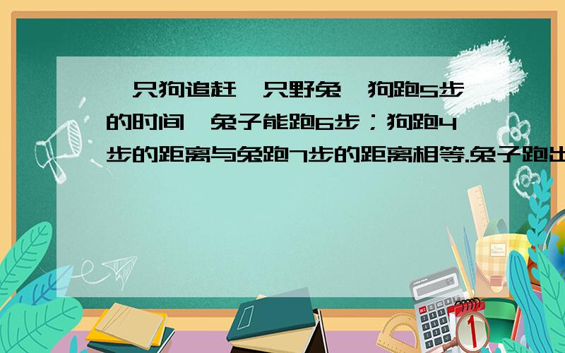 一只狗追赶一只野兔,狗跑5步的时间,兔子能跑6步；狗跑4步的距离与兔跑7步的距离相等.兔子跑出550米后,狗开始追赶,问狗跑多远才能追上兔子