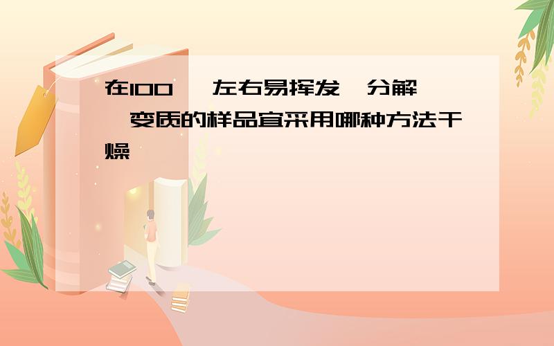 在100 ℃左右易挥发、分解、变质的样品宜采用哪种方法干燥