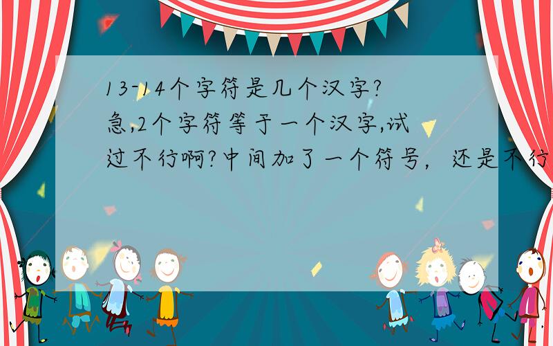 13-14个字符是几个汉字?急,2个字符等于一个汉字,试过不行啊?中间加了一个符号，还是不行的哦