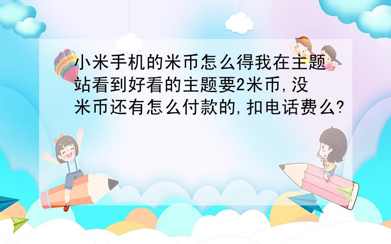 小米手机的米币怎么得我在主题站看到好看的主题要2米币,没米币还有怎么付款的,扣电话费么?