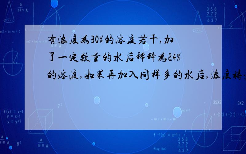 有浓度为30%的溶液若干,加了一定数量的水后稀释为24%的溶液,如果再加入同样多的水后,浓度将变为多少?