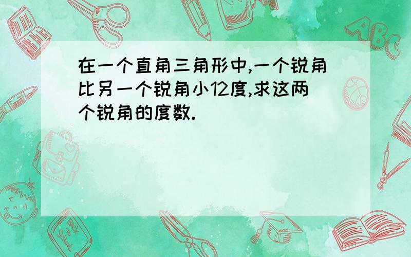 在一个直角三角形中,一个锐角比另一个锐角小12度,求这两个锐角的度数.