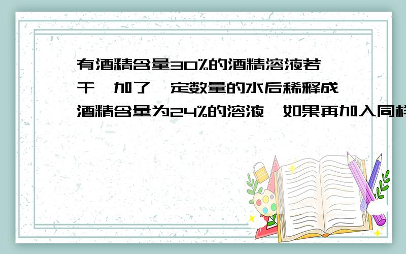 有酒精含量30%的酒精溶液若干,加了一定数量的水后稀释成酒精含量为24%的溶液,如果再加入同样多的水,那么酒精含量将变为多少?