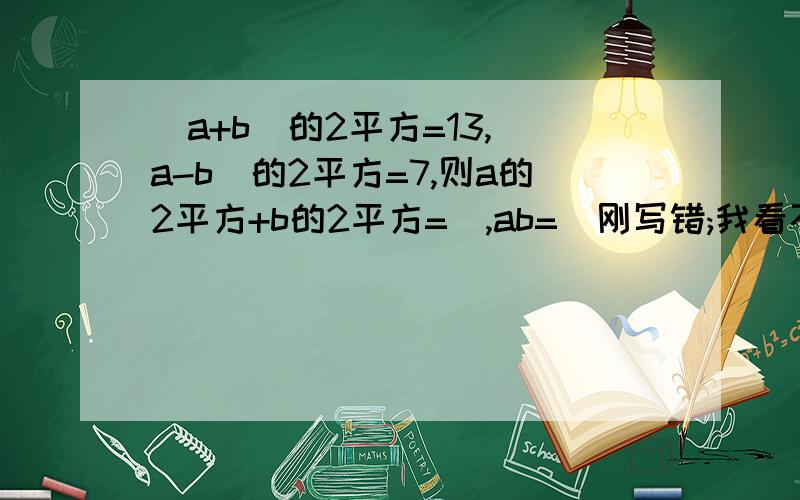 (a+b）的2平方=13,(a-b)的2平方=7,则a的2平方+b的2平方=_,ab=_刚写错;我看不懂!