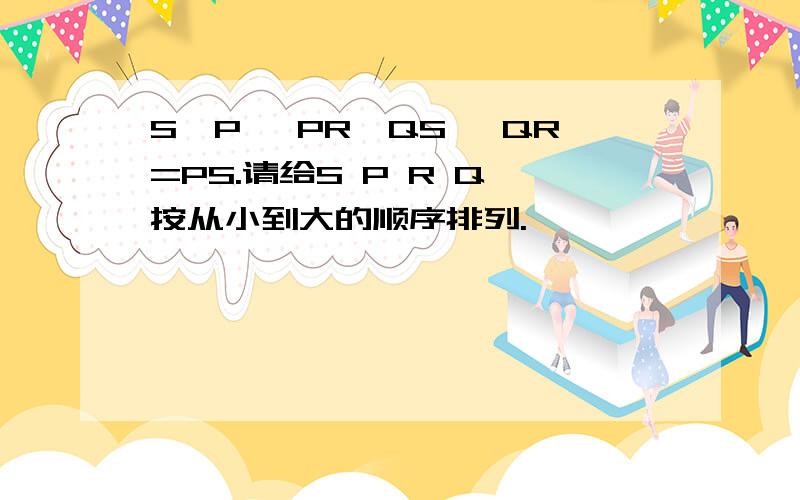 S>P ,PR>QS ,QR=PS.请给S P R Q 按从小到大的顺序排列.