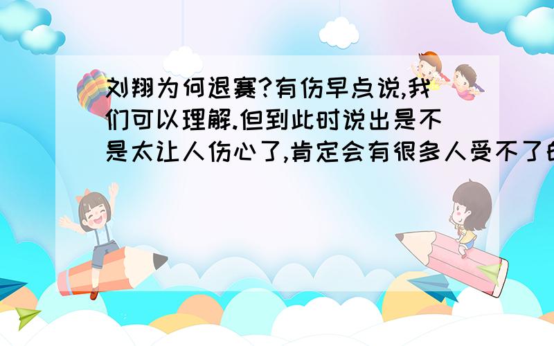 刘翔为何退赛?有伤早点说,我们可以理解.但到此时说出是不是太让人伤心了,肯定会有很多人受不了的……