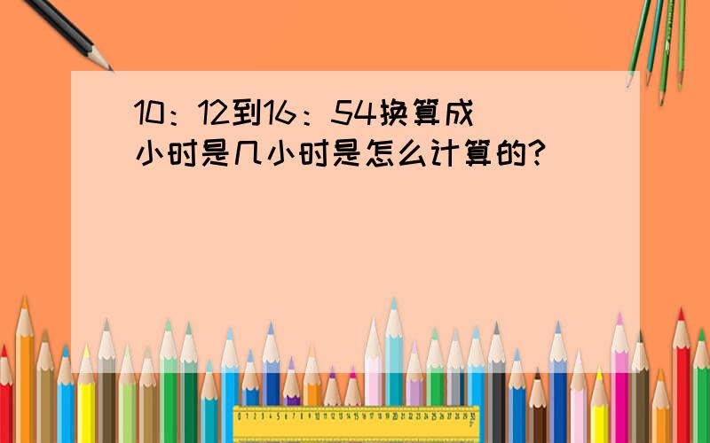 10：12到16：54换算成小时是几小时是怎么计算的?