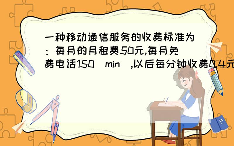 一种移动通信服务的收费标准为：每月的月租费50元,每月免费电话150（min）,以后每分钟收费0.4元(1)写出每月话费y（元）关于通话时间x（min）（x>150）的函数解析式；（2）分别求出通话时间