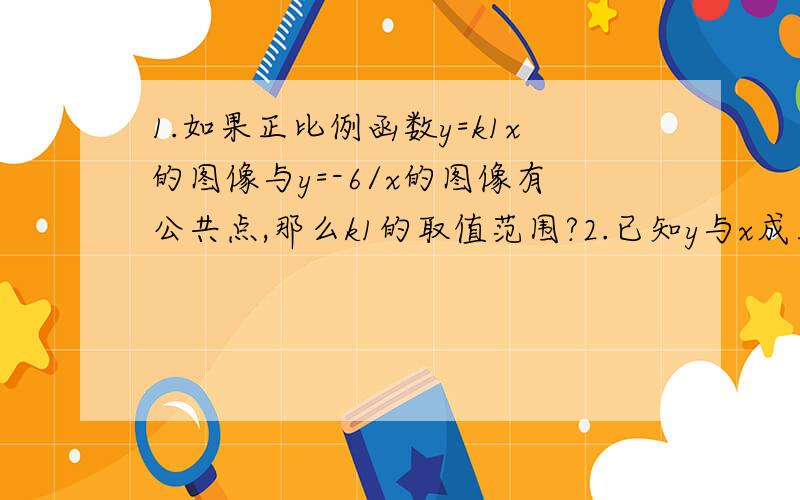 1.如果正比例函数y=k1x的图像与y=-6/x的图像有公共点,那么k1的取值范围?2.已知y与x成正比例,z与x成反比例,求y与z之间的比例关系.