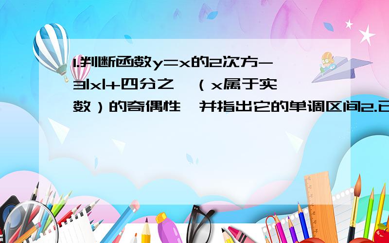 1.判断函数y=x的2次方-3|x|+四分之一（x属于实数）的奇偶性,并指出它的单调区间2.已知二次函数y=f(x)的图像经过原点,且f(x-1)=f(x)+x-1,求f(x)的表达式