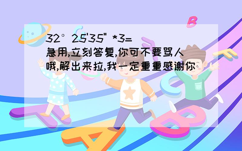 32°25'35'' *3=急用,立刻答复,你可不要骂人哦,解出来拉,我一定重重感谢你