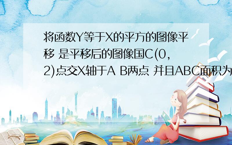 将函数Y等于X的平方的图像平移 是平移后的图像国C(0,2)点交X轴于A B两点 并且ABC面积为4 平移后顶点坐标是