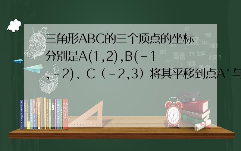 三角形ABC的三个顶点的坐标分别是A(1,2),B(-1,-2)、C（-2,3）将其平移到点A’与A重合,则B'、C’两点的坐