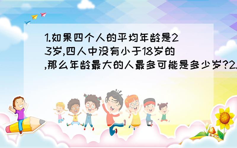 1.如果四个人的平均年龄是23岁,四人中没有小于18岁的,那么年龄最大的人最多可能是多少岁?2.（国富+民富）*强强=2002,求国+民+富+强=（）3.1/2+1/3+2/3+¼+2/4+3/4+.+1/2007+2/2007+.+.+2006/2007请详细