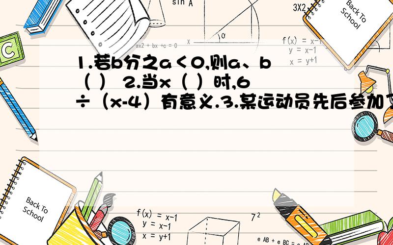 1.若b分之a＜0,则a、b（ ） 2.当x（ ）时,6÷（x-4）有意义.3.某运动员先后参加了10次百米竞赛,成绩的变化情况如下（第一次的成绩为10’9）：第二次：+0.1 第三次：+0.1 第四次：-0.3 第五次：+0.5