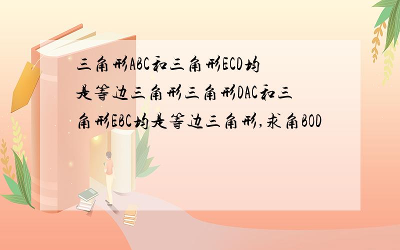 三角形ABC和三角形ECD均是等边三角形三角形DAC和三角形EBC均是等边三角形,求角BOD