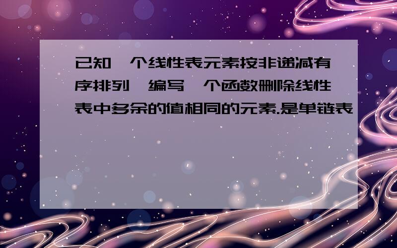 已知一个线性表元素按非递减有序排列,编写一个函数删除线性表中多余的值相同的元素.是单链表