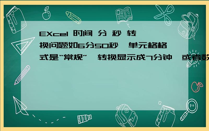 EXcel 时间 分 秒 转换问题如6分50秒,单元格格式是“常规”,转换显示成7分钟,或者数字7,xie