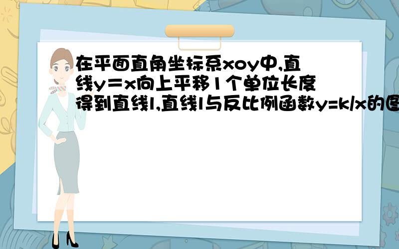 在平面直角坐标系xoy中,直线y＝x向上平移1个单位长度得到直线l,直线l与反比例函数y=k/x的图像的一个交点,在平面直角坐标系xOy中,直线y=x向上平移1个单位长度得到直线l,直线l与反比例函数y=k/