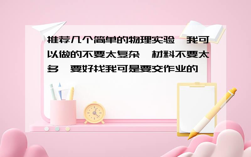 推荐几个简单的物理实验,我可以做的不要太复杂,材料不要太多,要好找我可是要交作业的