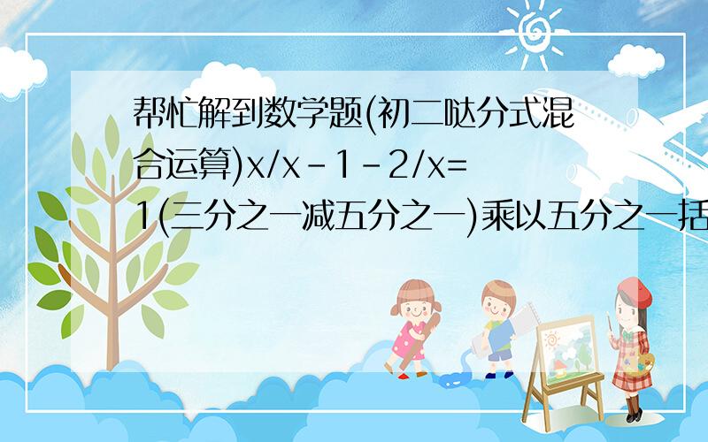 帮忙解到数学题(初二哒分式混合运算)x/x-1-2/x=1(三分之一减五分之一)乘以五分之一括号外的平方除以负的三分之一的绝对值加上(根号三减二)的0次方加上负的四分之一括号外的2006次方乘以4