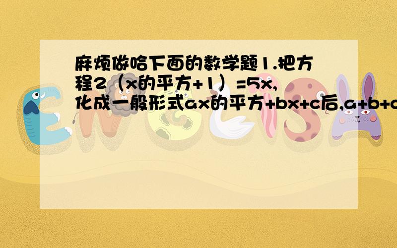 麻烦做哈下面的数学题1.把方程2（x的平方+1）=5x,化成一般形式ax的平方+bx+c后,a+b+c可能等于（）A.8B.9C.-2D.-12.解方程（x-2）的平方=1,得（ ）A.X1=1,X2=3B.X1=1,X2=-3C.X1=2,X2=1D.X1=-2,X2=13.方程（x+根号3）